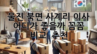 울진 북면 사계리 이사, 어디가 좋을까? 꼼꼼 비교 & 추천 🚚🏡