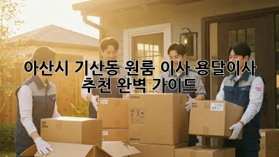 아산시 기산동 원룸 이사, 용달이사 추천 완벽 가이드!