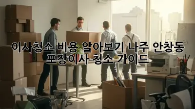 이사청소 비용 알아보기: 나주 안창동 포장이사 청소 가이드